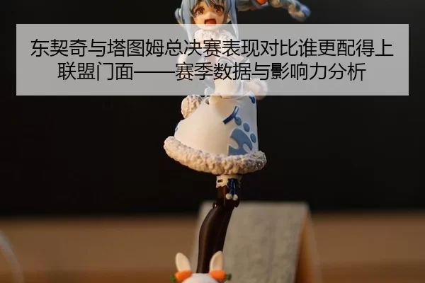 东契奇与塔图姆总决赛表现对比谁更配得上联盟门面——赛季数据与影响力分析