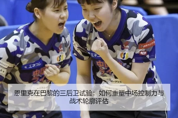恩里克在巴黎的三后卫试验：如何重塑中场控制力与战术轮廓评估