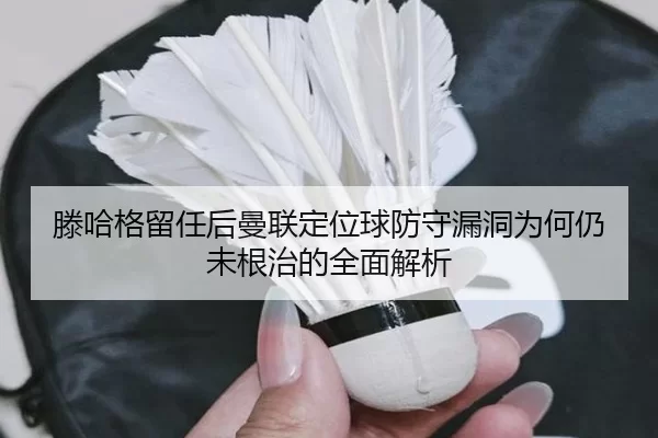 滕哈格留任后曼联定位球防守漏洞为何仍未根治的全面解析